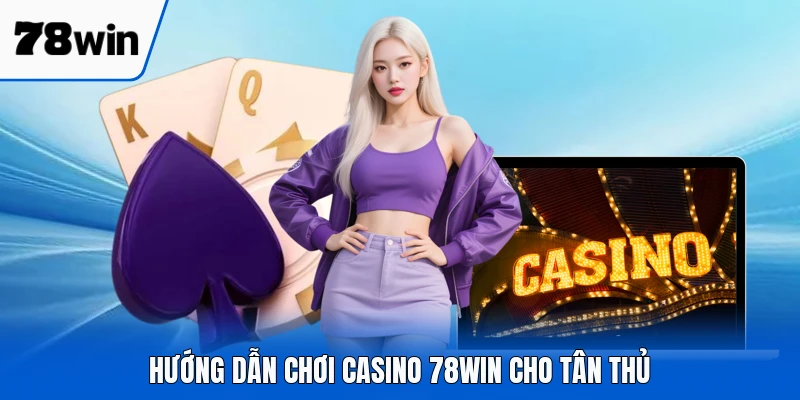 Hướng dẫn chơi casino 78WIN cho tân thủ