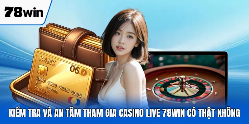 Kiểm tra và an tâm tham gia casino live 78WIN có thật không